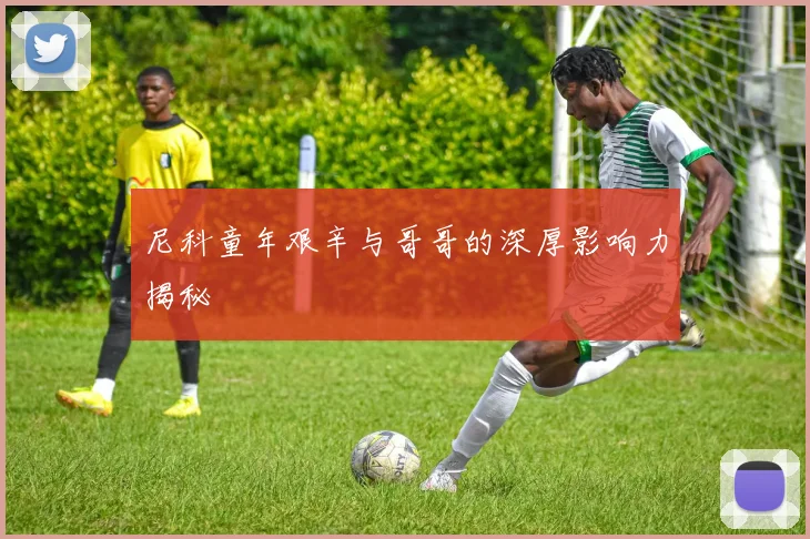 尼科童年艰辛与哥哥的深厚影响力揭秘