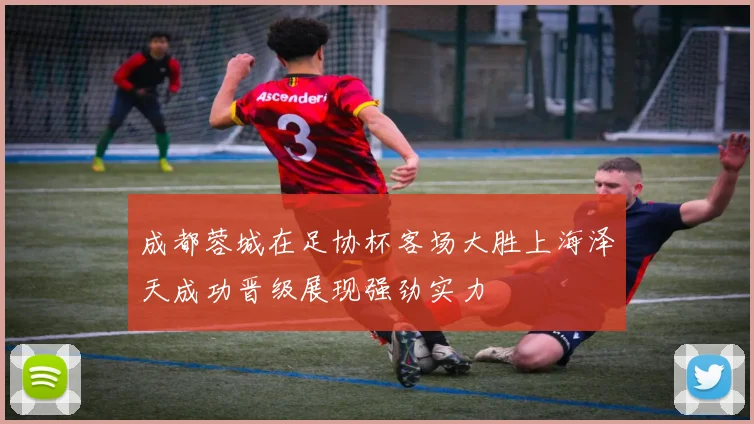 成都蓉城在足协杯客场大胜上海泽天成功晋级展现强劲实力