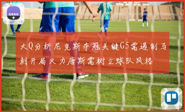 大Q分析尼克斯夺冠关键G5需遏制马刺开局火力唐斯需树立球队风格