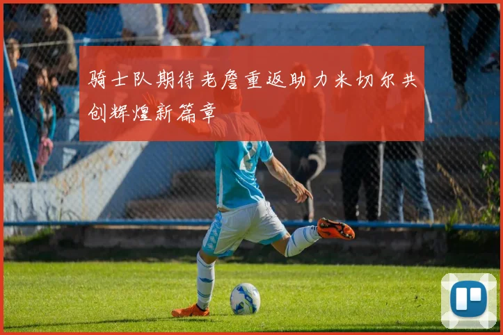 骑士队期待老詹重返助力米切尔共创辉煌新篇章
