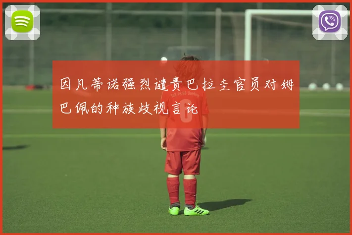 因凡蒂诺强烈谴责巴拉圭官员对姆巴佩的种族歧视言论