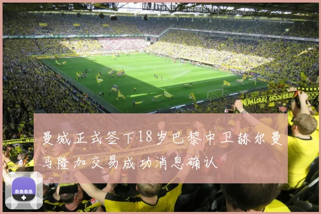曼城正式签下18岁巴黎中卫赫尔曼马隆加交易成功消息确认