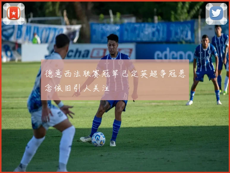 德意西法联赛冠军已定英超争冠悬念依旧引人关注
