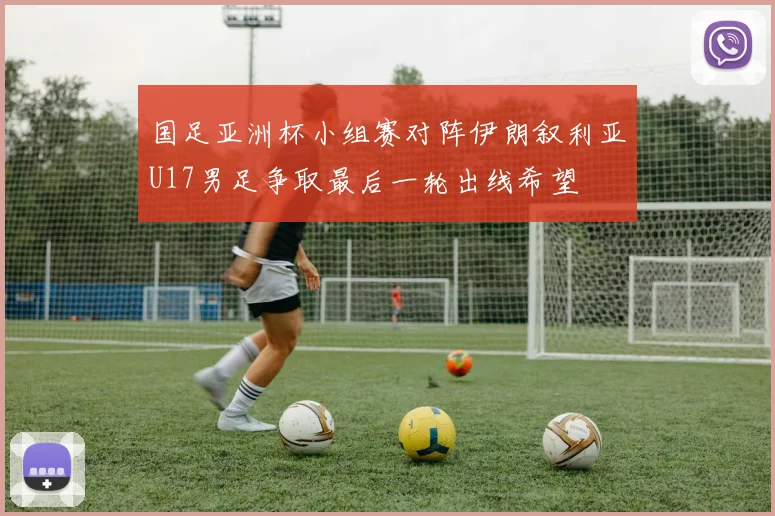 国足亚洲杯小组赛对阵伊朗叙利亚U17男足争取最后一轮出线希望